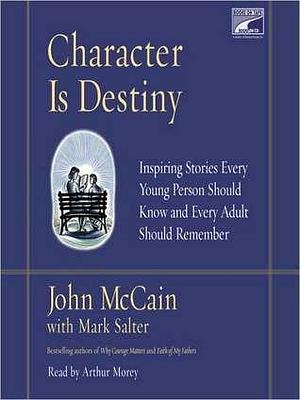 Character is Destiny: Inspiring Stories Every Young Person Should Know and Every Adult Should Remember by John McCain, John McCain, Arthur Morey, Mark Salter