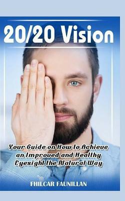 20/20 Vision: Your Guide on How to Achieve an Improved and Healthy Eyesight the Natural Way by Fhilcar Faunillan