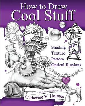 How to Draw Cool Stuff: Basic, Shading, Textures and Optical Illusions by Catherine V. Holmes