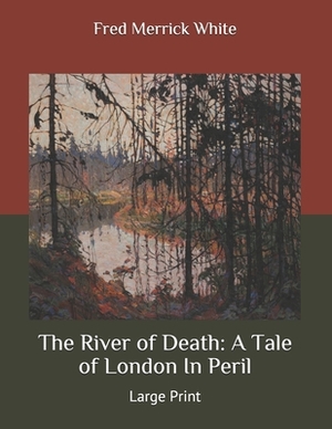 The River of Death: A Tale of London In Peril: Large Print by Fred Merrick White