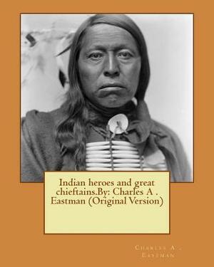 Indian heroes and great chieftains.By: Charles A . Eastman (Original Version) by Charles A. Eastman