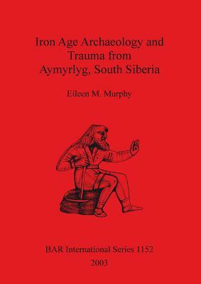 Iron Age Archaeology and Trauma from Aymyrlyg South Siberia by Eileen M. Murphy