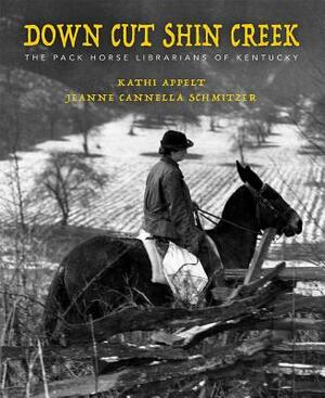 Down Cut Shin Creek: The Pack Horse Librarians of Kentucky by Kathi Appelt, Jeanne Cannella Schmitzer