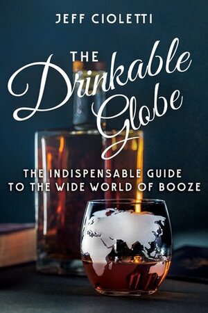 The Drinkable Globe: Adventures in Drinking Around the World by Jeff Cioletti