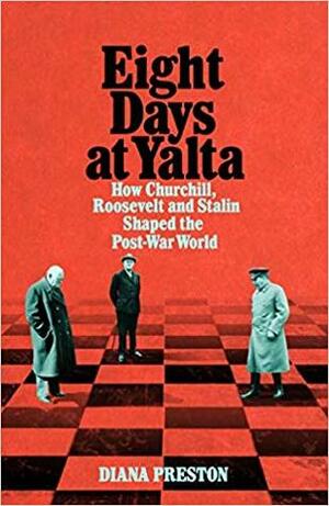 Eight Days at Yalta: How Churchill, Roosevelt and Stalin Shaped the Post-War World by Diana Preston