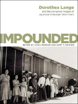 Impounded: Dorothea Lange and the Censored Images of Japanese American Internment by Dorothea Lange, Linda Gordon, Gary Okihiro