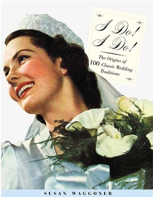 I Do! I Do!: From The Veilto the Vows-- How Classic Wedding Traditions Came to Be by Susan Waggoner