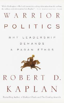 Warrior Politics: Why Leadership Requires a Pagan Ethos by Robert D. Kaplan