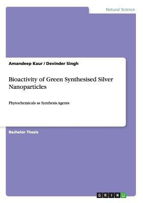 Bioactivity of Green Synthesised Silver Nanoparticles: Phytochemicals as Synthesis Agents by Devinder Singh, Amandeep Kaur