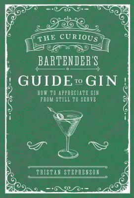 The Curious Bartender's Guide to Gin: How to Appreciate Gin from Still to Serve by Tristan Stephenson