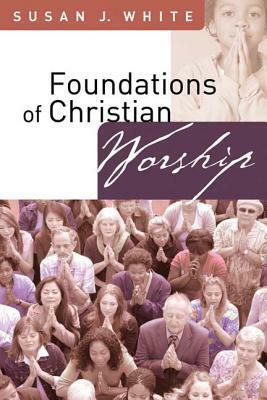 Foundations of Christian Worship by Susan J. White