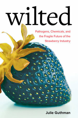 Wilted: Pathogens, Chemicals, and the Fragile Future of the Strawberry Industry by Julie Guthman