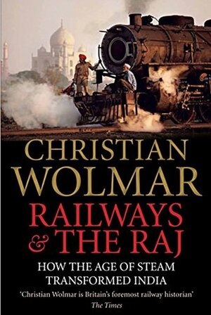 Railways and The Raj: How the Age of Steam Transformed India by Christian Wolmar