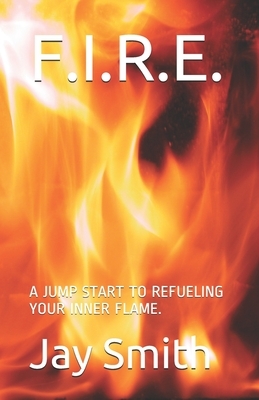 F.I.R.E.: A Jump Start to Refueling Your Inner Flame by Jay Smith