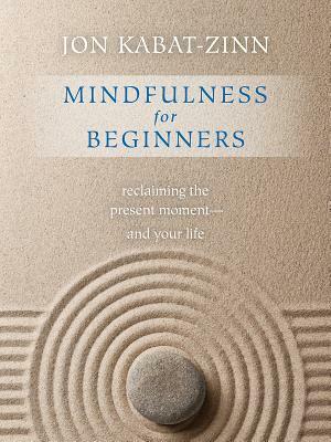 Mindfulness for Beginners: Reclaiming the Present Moment--And Your Life by Jon Kabat-Zinn