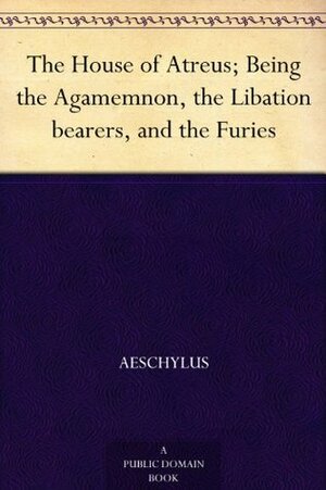 The House of Atreus; Being the Agamemnon, the Libation bearers, and the Furies by Aeschylus