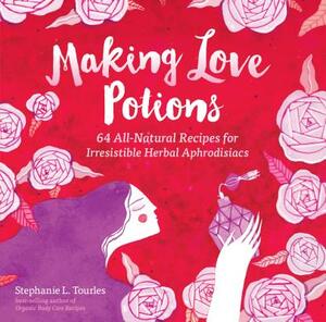 Making Love Potions: 64 All-Natural Recipes for Irresistible Herbal Aphrodisiacs by Stephanie L. Tourles