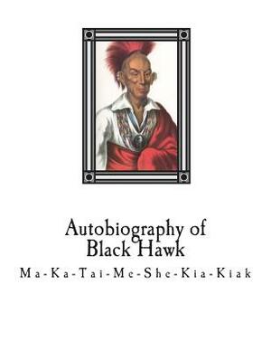 Autobiography of Black Hawk: Ma-Ka-Tai-Me-She-Kia-Kiak, by Black Hawk