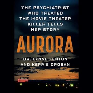 Aurora: The Psychiatrist Who Treated the Movie Theater Killer Tells Her Story  by Kerrie Droban, Lynne Fenton