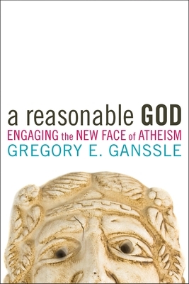 A Reasonable God: Engaging the New Face of Atheism by Gregory E. Ganssle