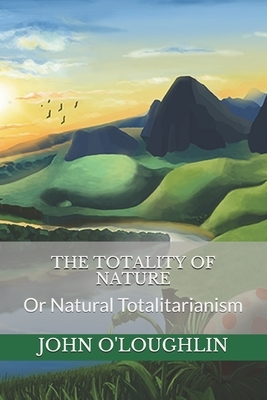 The Totality of Nature: Or Natural Totalitarianism by John O'Loughlin