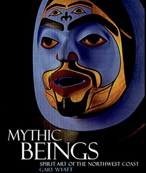 Mythic Beings: Spirit Art of the Northwest Coast by Gary Wyatt