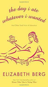 The Day I Ate Whatever I Wanted: And Other Small Acts of Liberation by Elizabeth Berg