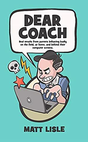 Dear Coach: Real Emails From Parents Behaving Badly On The Field, At Home, And Behind Their Computer Screens by Matt Lisle, Wes Molebash, Justin McRoberts