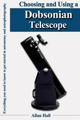 Choosing and Using a Dobsonian Telescope: Everything you need to know to get started in astronomy and astrophotography by Allan Hall