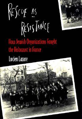 Rescue as Resistance: How Jewish Organizations Fought the Holocaust in France by Lucien Lazare