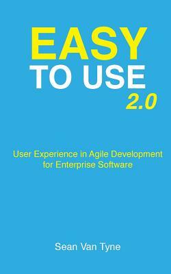 Easy to Use 2.0: User Experience in Agile Development for Enterprise Software by Sean Van Tyne