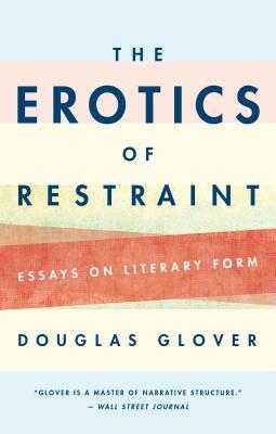 The Erotics of Restraint: Essays on Literary Form by Douglas Glover