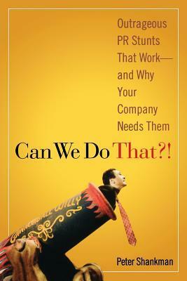 Can We Do That?!: Outrageous PR Stunts That Work -- And Why Your Company Needs Them by Peter Shankman