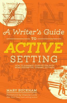 A Writer's Guide to Active Setting: How to Enhance Your Fiction with More Descriptive, Dynamic Settings by Dianna Love, Mary Buckham