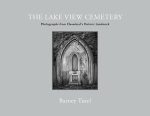 The Lake View Cemetery: Photographs from Cleveland's Historic Landmark by Laura Taxel, Barney Taxel