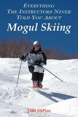 Everything the Instructors Never Told You About Mogul Skiing by Dan Dipiro
