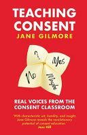 Teaching Consent: Real Voices from the Consent Classroom by Jane Gilmore