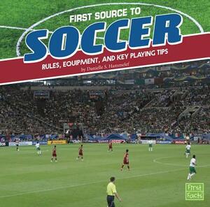 First Source to Soccer: Rules, Equipment, and Key Playing Tips by Danielle S. Hammelef