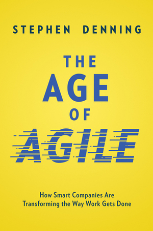The Age of Agile: How Smart Companies Are Transforming the Way Work Gets Done by Stephen Denning