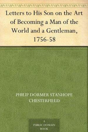 Letters to His Son on the Art of Becoming a Man of the World and a Gentleman, 1756-58 by Philip Dormer Stanhope