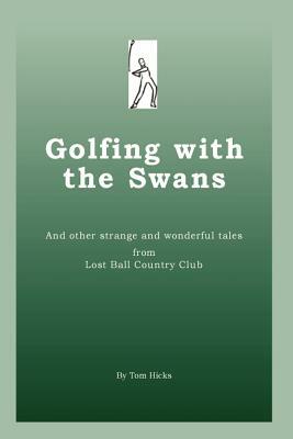 Golfing with the Swans: and other strange and wonderful tales from Lost Ball Country Club by Tom Hicks