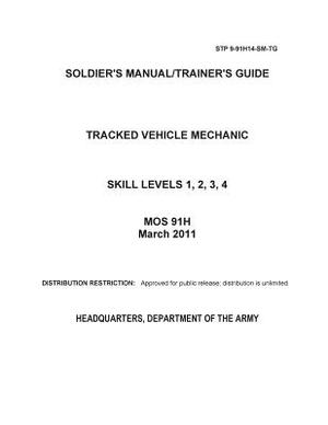Soldier Training Publication STP 9-91H14-SM-TG Soldier's Manual/Trainer's Guide Tracked Vehicle Mechanic Skill Levels 1, 2, 3, 4 MOS 91H March 2011 by United States Government Us Army