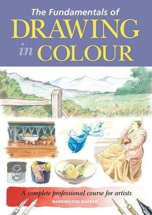 The Fundamentals of Drawing in Colour by Barrington Barber