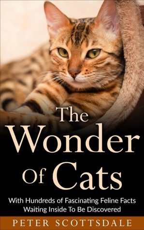 The Wonder Of Cats: With Hundreds of Fascinating Feline Facts Waiting Inside To Be Discovered by Peter Scottsdale