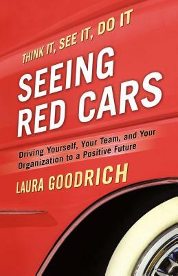 Seeing Red Cars: Driving Yourself, Your Team, and Your Organization to a Positive Future by Laura Goodrich