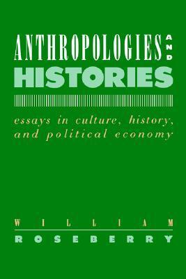 Anthropologies and Histories: Essays in Culture, History, and Political Economy by William Roseberry