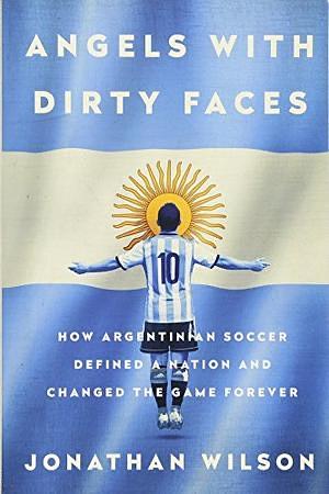 Angels With Dirty Faces: The Footballing History of Argentina by Jonathan Wilson