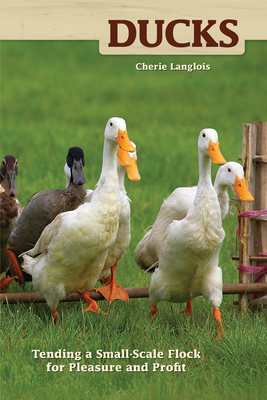 Ducks: Tending a Small Scale Flock for Pleasure and Profit by Cherie Langlois