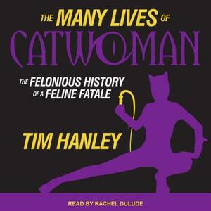 The Many Lives of Catwoman: The Felonious History of a Feline Fatale by Tim Hanley