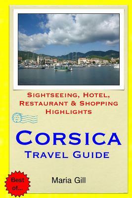 Corsica Travel Guide: Sightseeing, Hotel, Restaurant & Shopping Highlights by Maria Gill